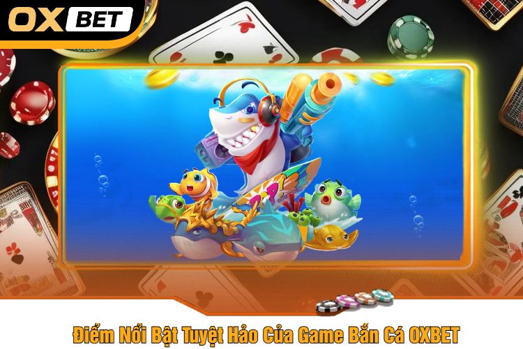 Điểm Nổi Bật Tuyệt Hảo Của Game Bắn Cá OXBET