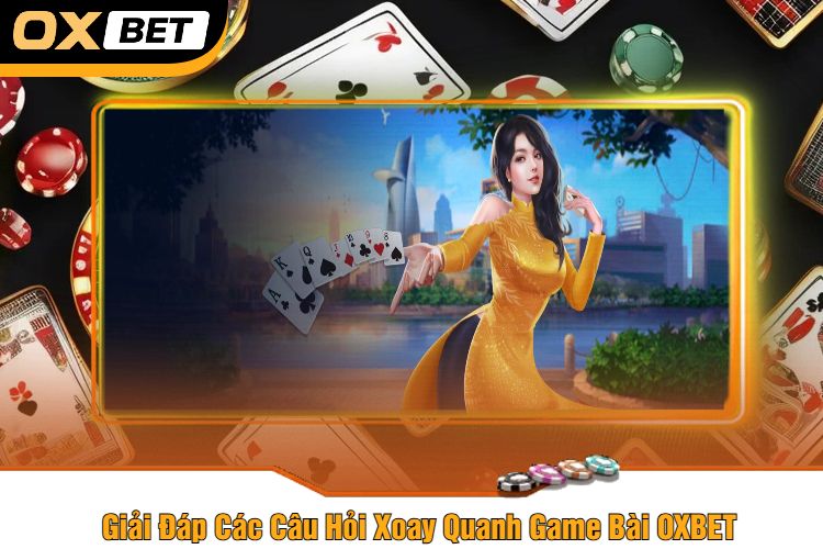 Giải Đáp Các Câu Hỏi Xoay Quanh Game Bài OXBET