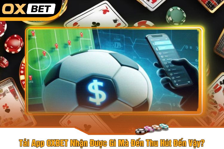 Tải App OXBET Nhận Được Gì Mà Đến Thu Hút Đến Vậy?