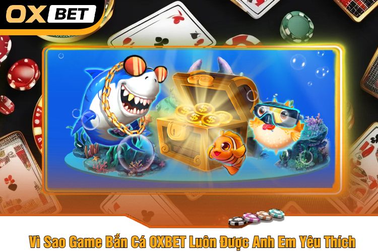 Vì Sao Game Bắn Cá OXBET Luôn Được Anh Em Yêu Thích